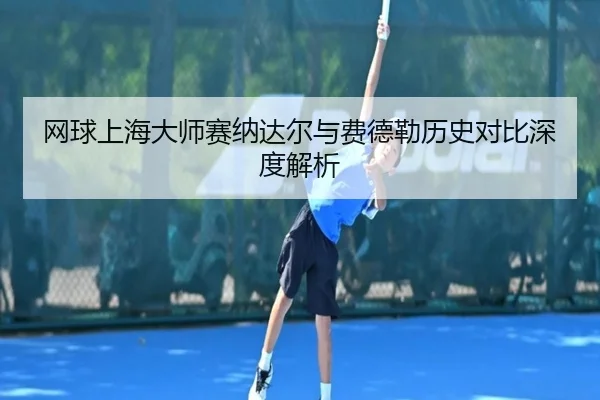 网球上海大师赛纳达尔与费德勒历史对比深度解析